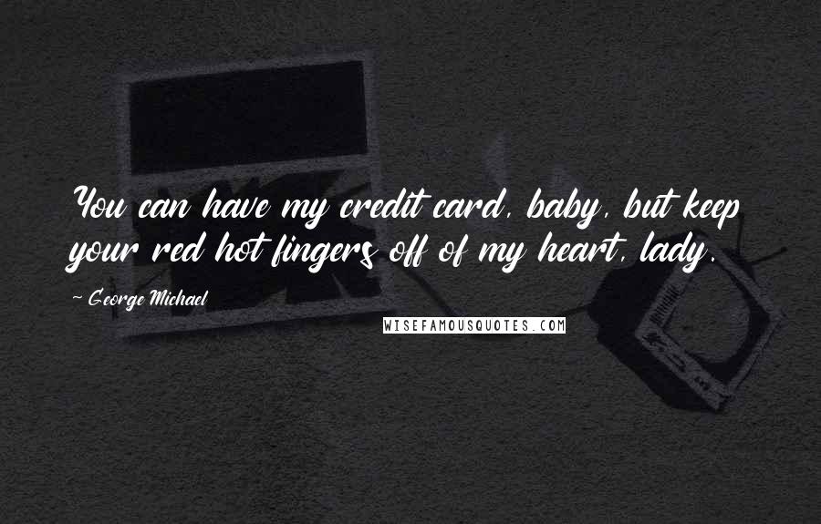 George Michael Quotes: You can have my credit card, baby, but keep your red hot fingers off of my heart, lady.