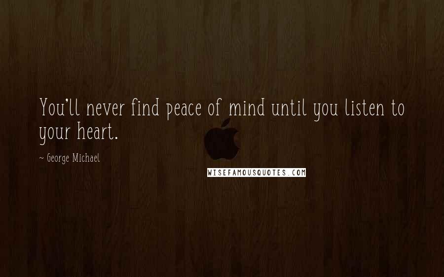 George Michael Quotes: You'll never find peace of mind until you listen to your heart.