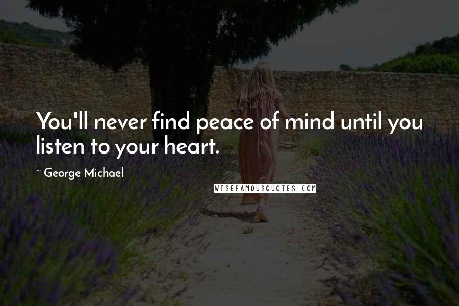 George Michael Quotes: You'll never find peace of mind until you listen to your heart.