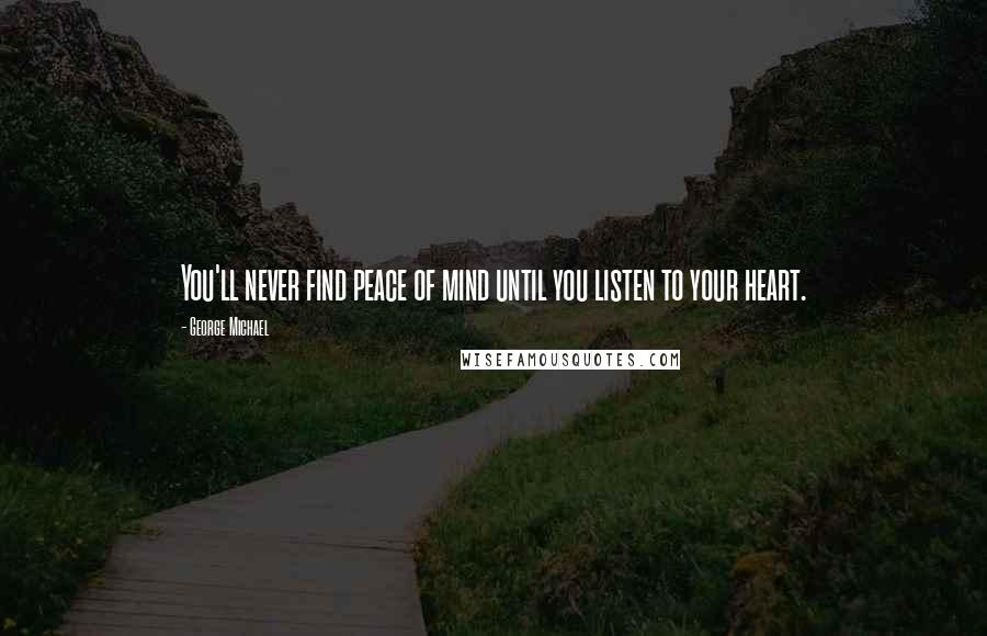 George Michael Quotes: You'll never find peace of mind until you listen to your heart.