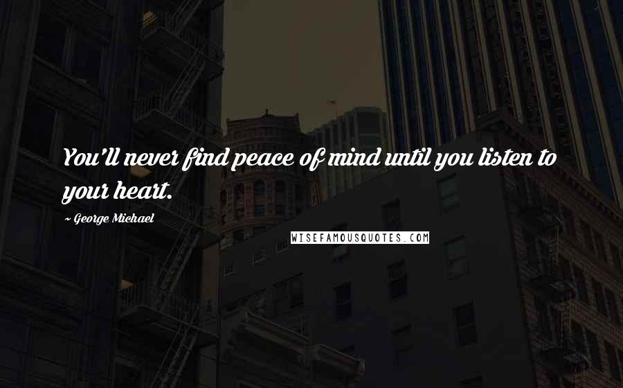 George Michael Quotes: You'll never find peace of mind until you listen to your heart.