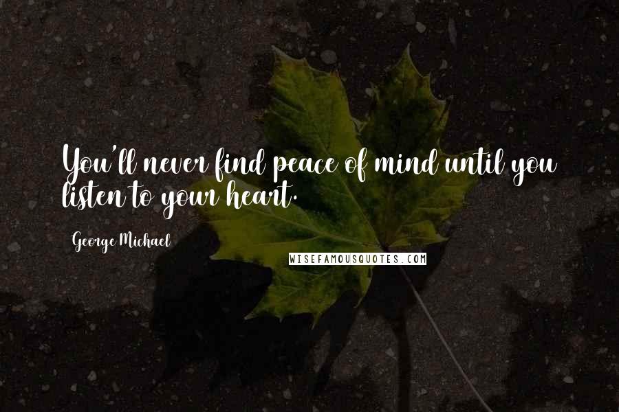 George Michael Quotes: You'll never find peace of mind until you listen to your heart.