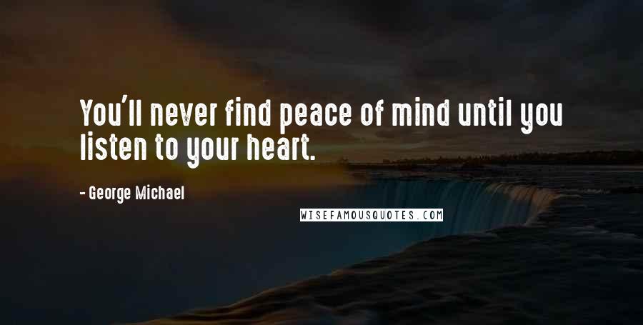 George Michael Quotes: You'll never find peace of mind until you listen to your heart.