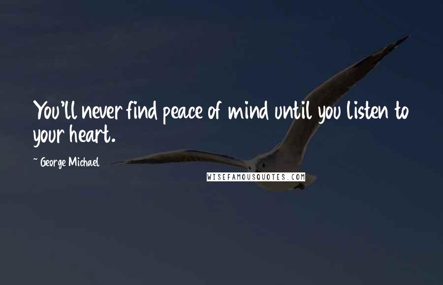 George Michael Quotes: You'll never find peace of mind until you listen to your heart.