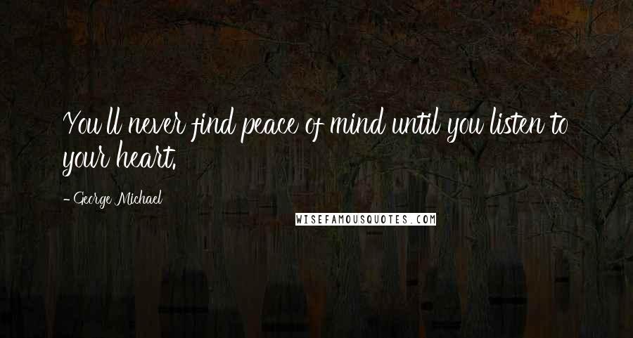 George Michael Quotes: You'll never find peace of mind until you listen to your heart.