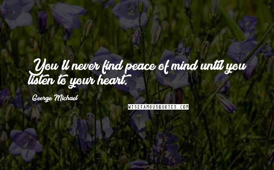 George Michael Quotes: You'll never find peace of mind until you listen to your heart.