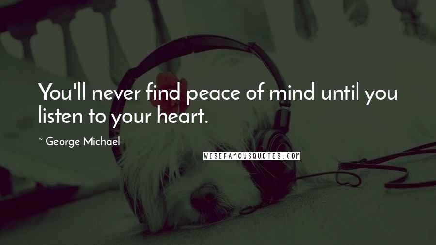 George Michael Quotes: You'll never find peace of mind until you listen to your heart.