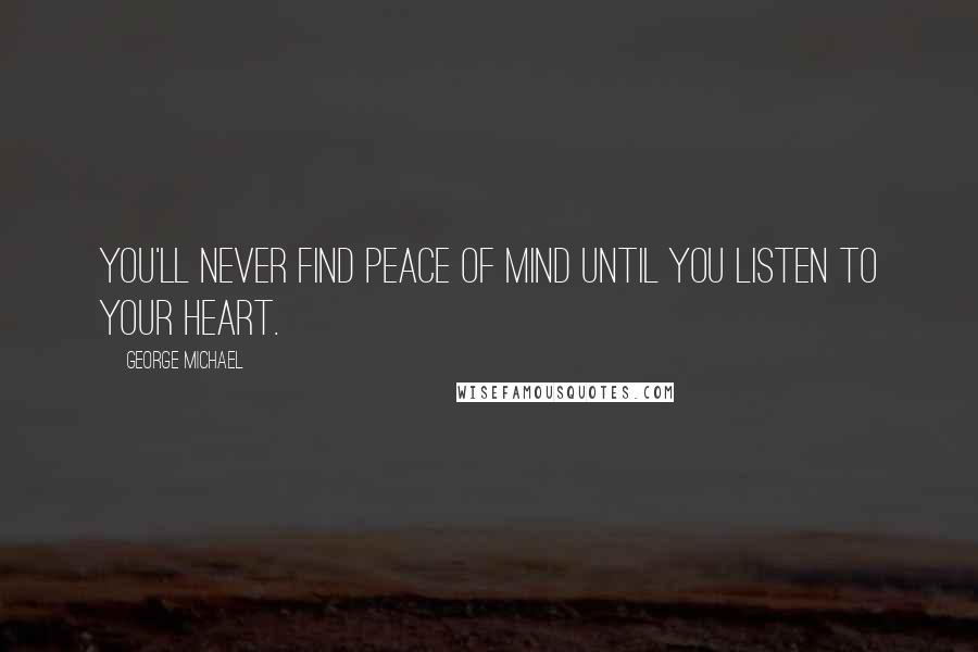 George Michael Quotes: You'll never find peace of mind until you listen to your heart.