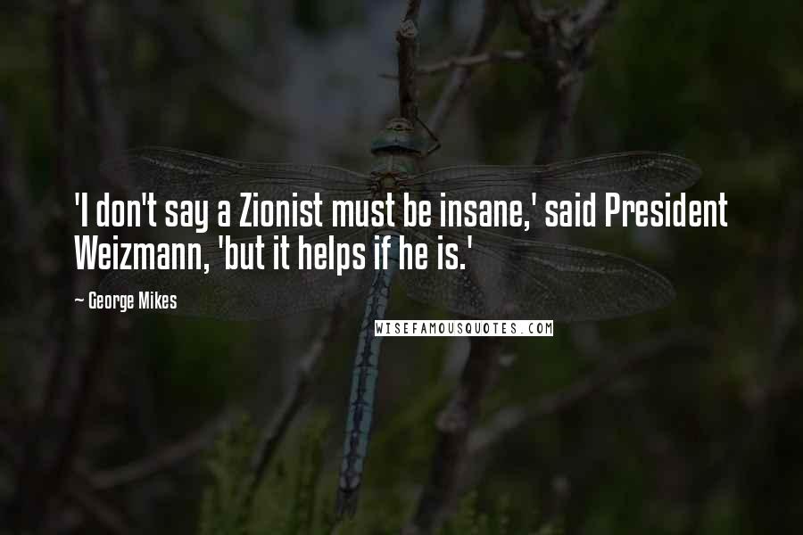 George Mikes Quotes: 'I don't say a Zionist must be insane,' said President Weizmann, 'but it helps if he is.'