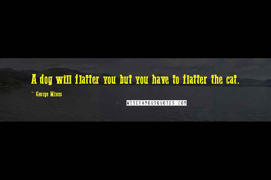 George Mikes Quotes: A dog will flatter you but you have to flatter the cat.