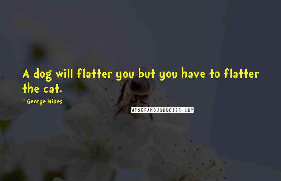George Mikes Quotes: A dog will flatter you but you have to flatter the cat.