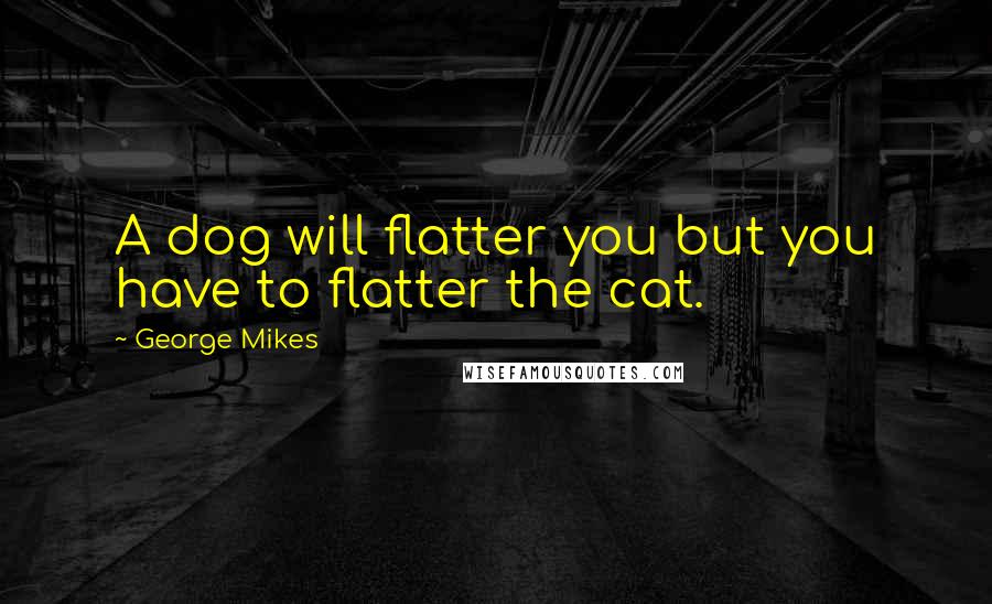 George Mikes Quotes: A dog will flatter you but you have to flatter the cat.