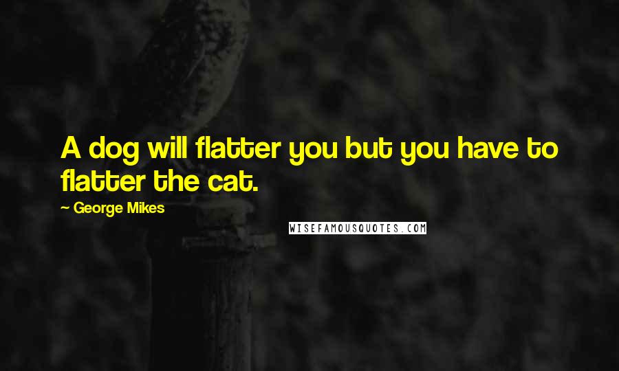 George Mikes Quotes: A dog will flatter you but you have to flatter the cat.