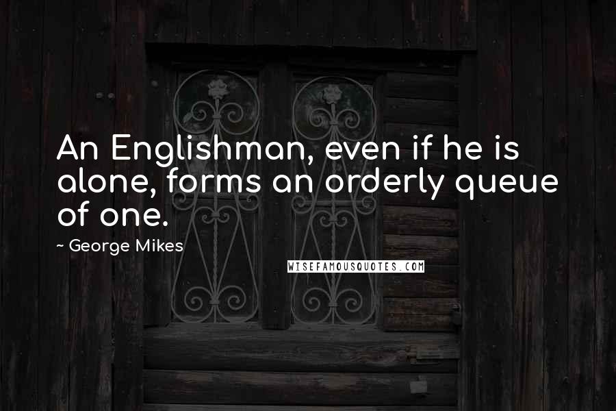 George Mikes Quotes: An Englishman, even if he is alone, forms an orderly queue of one.