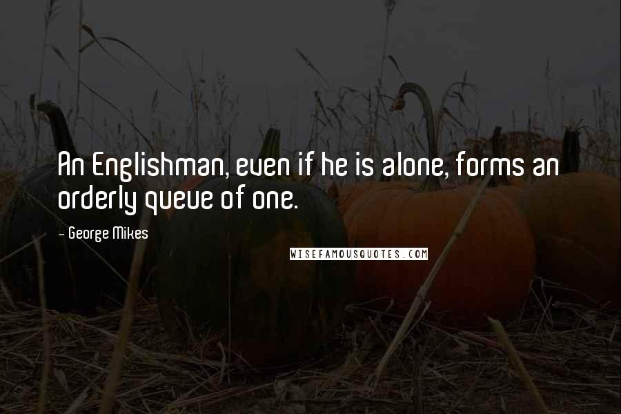 George Mikes Quotes: An Englishman, even if he is alone, forms an orderly queue of one.
