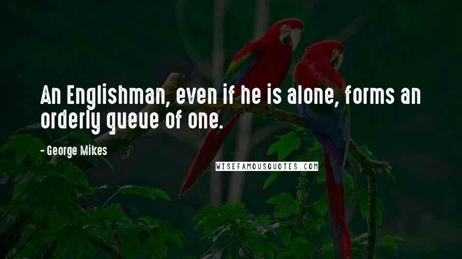 George Mikes Quotes: An Englishman, even if he is alone, forms an orderly queue of one.