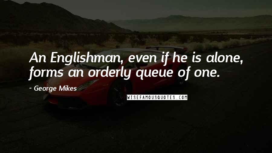 George Mikes Quotes: An Englishman, even if he is alone, forms an orderly queue of one.