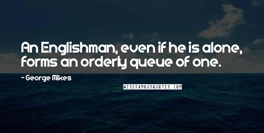 George Mikes Quotes: An Englishman, even if he is alone, forms an orderly queue of one.