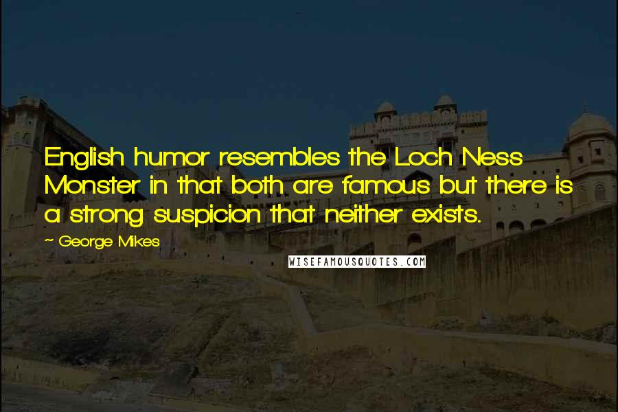 George Mikes Quotes: English humor resembles the Loch Ness Monster in that both are famous but there is a strong suspicion that neither exists.