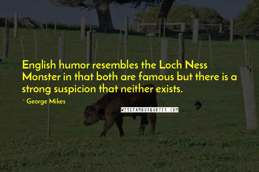 George Mikes Quotes: English humor resembles the Loch Ness Monster in that both are famous but there is a strong suspicion that neither exists.