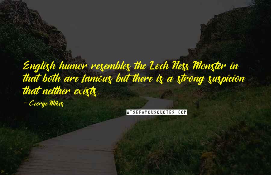 George Mikes Quotes: English humor resembles the Loch Ness Monster in that both are famous but there is a strong suspicion that neither exists.