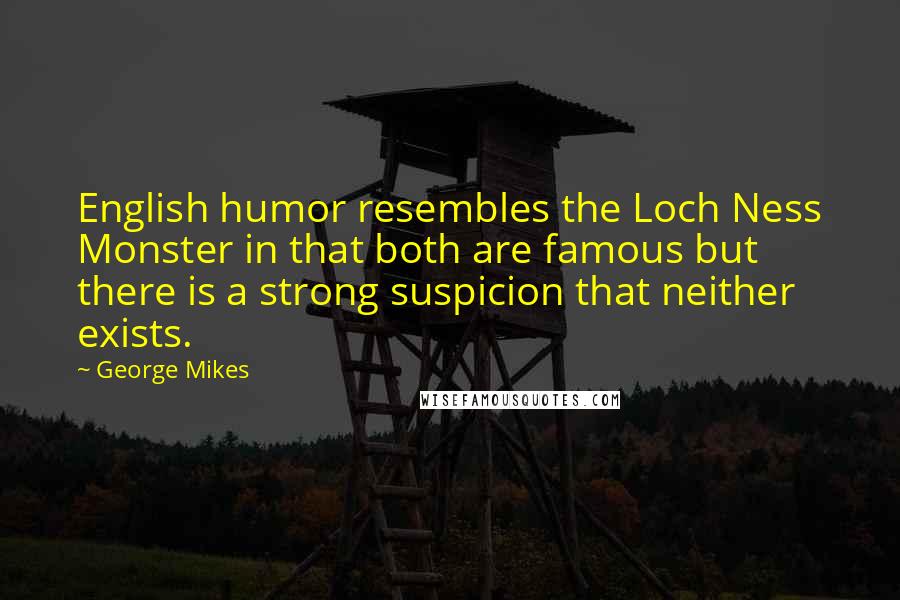 George Mikes Quotes: English humor resembles the Loch Ness Monster in that both are famous but there is a strong suspicion that neither exists.