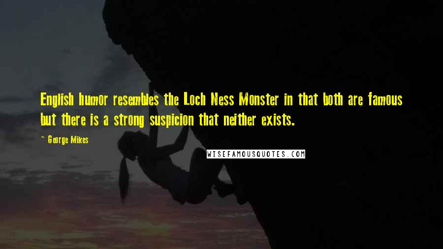 George Mikes Quotes: English humor resembles the Loch Ness Monster in that both are famous but there is a strong suspicion that neither exists.