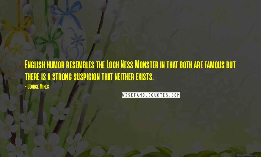 George Mikes Quotes: English humor resembles the Loch Ness Monster in that both are famous but there is a strong suspicion that neither exists.