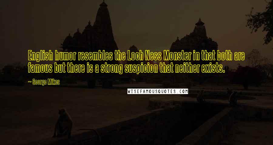 George Mikes Quotes: English humor resembles the Loch Ness Monster in that both are famous but there is a strong suspicion that neither exists.