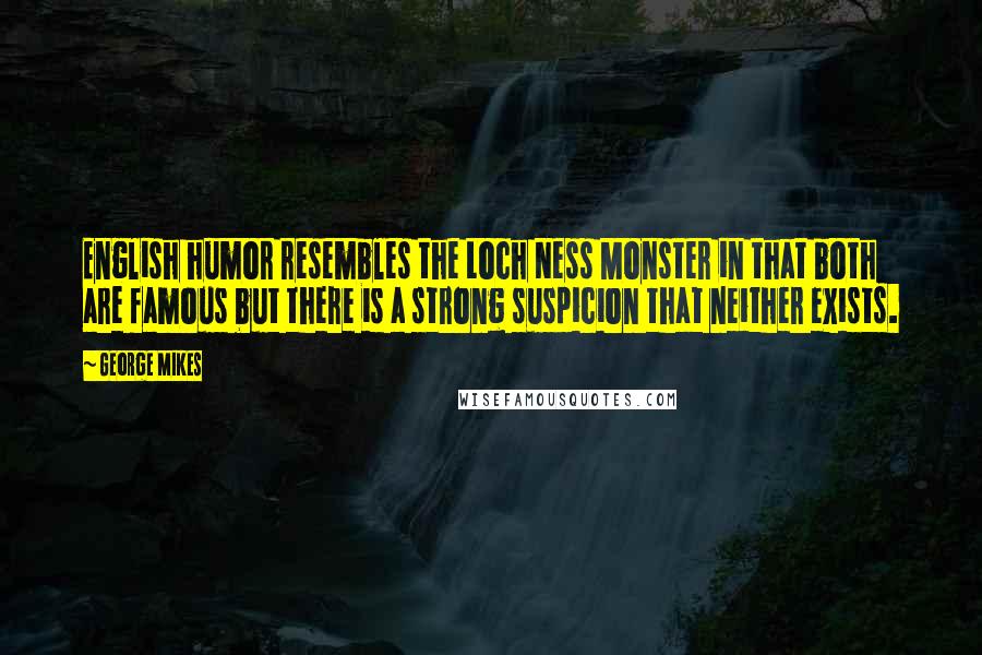 George Mikes Quotes: English humor resembles the Loch Ness Monster in that both are famous but there is a strong suspicion that neither exists.