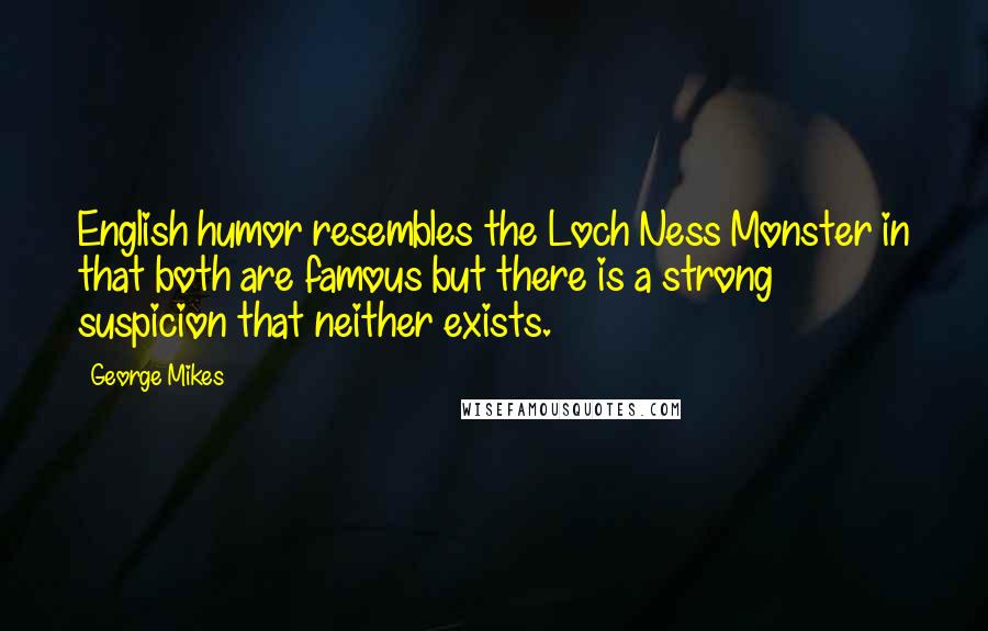 George Mikes Quotes: English humor resembles the Loch Ness Monster in that both are famous but there is a strong suspicion that neither exists.