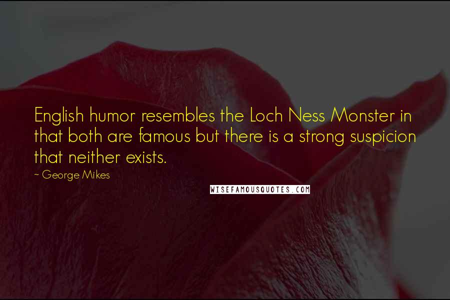 George Mikes Quotes: English humor resembles the Loch Ness Monster in that both are famous but there is a strong suspicion that neither exists.