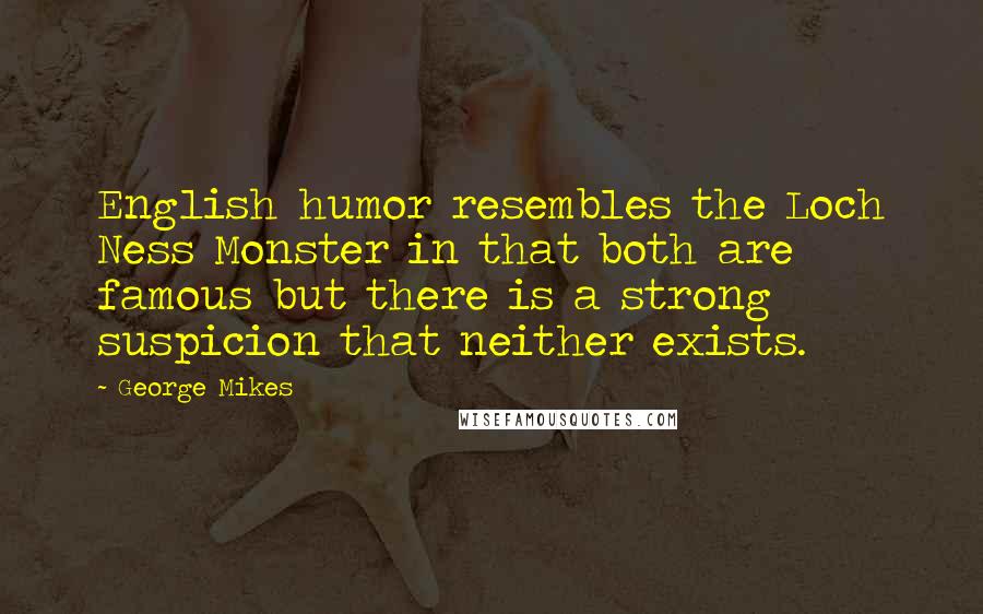 George Mikes Quotes: English humor resembles the Loch Ness Monster in that both are famous but there is a strong suspicion that neither exists.