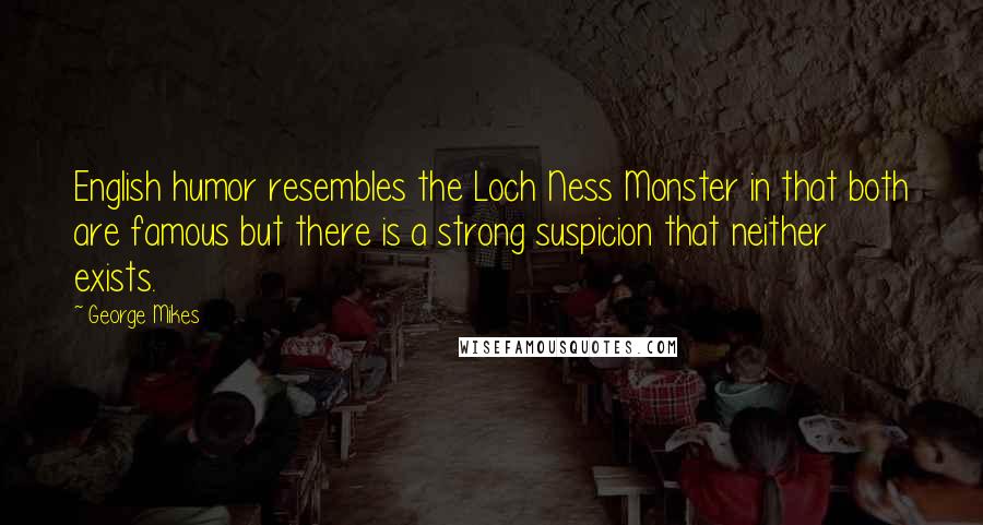 George Mikes Quotes: English humor resembles the Loch Ness Monster in that both are famous but there is a strong suspicion that neither exists.