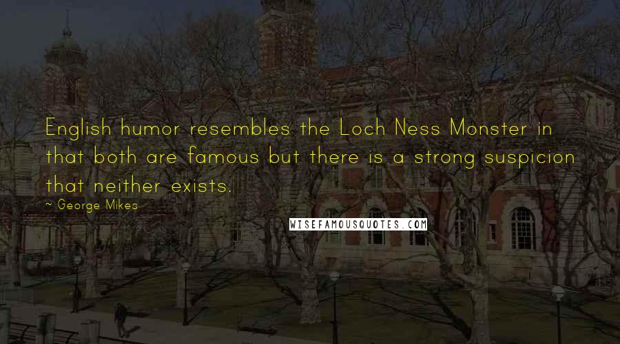 George Mikes Quotes: English humor resembles the Loch Ness Monster in that both are famous but there is a strong suspicion that neither exists.