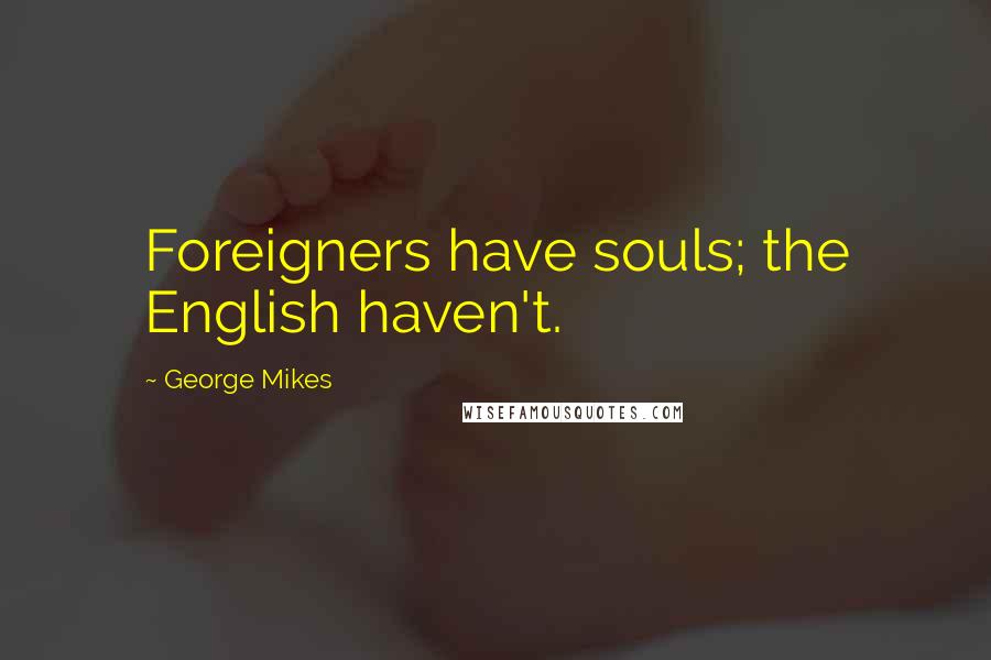 George Mikes Quotes: Foreigners have souls; the English haven't.