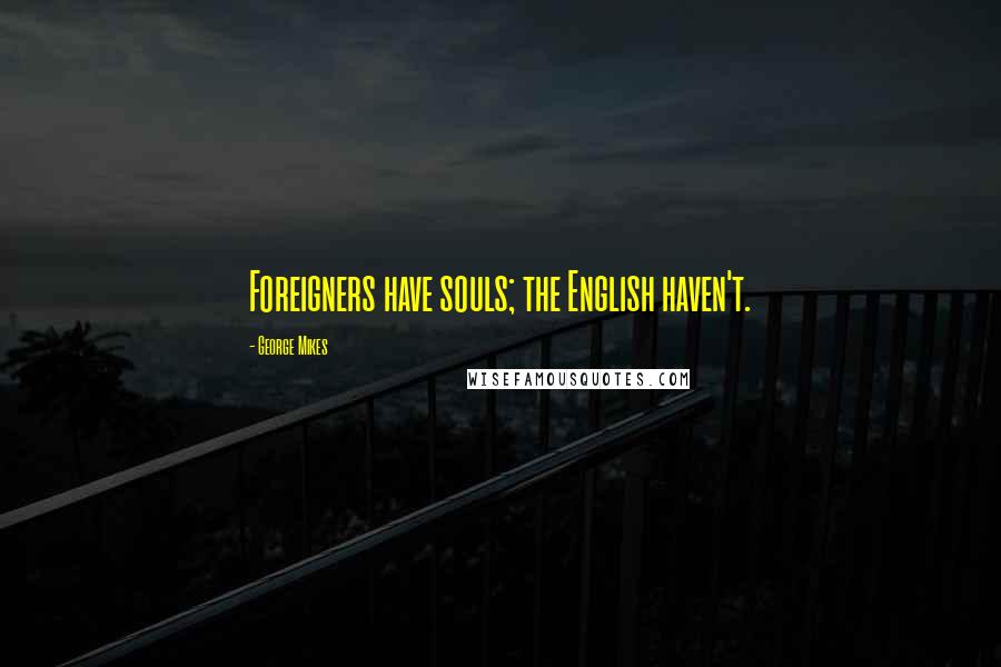 George Mikes Quotes: Foreigners have souls; the English haven't.