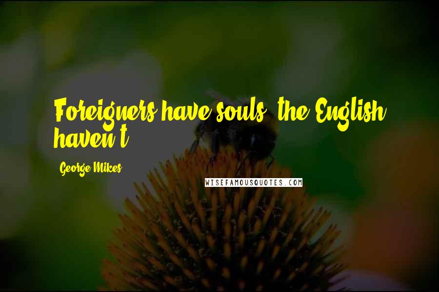 George Mikes Quotes: Foreigners have souls; the English haven't.