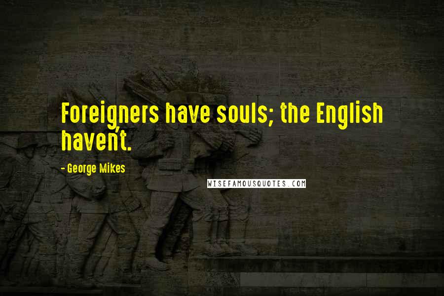 George Mikes Quotes: Foreigners have souls; the English haven't.