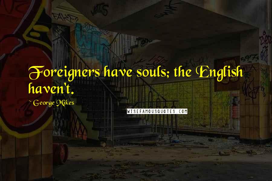 George Mikes Quotes: Foreigners have souls; the English haven't.