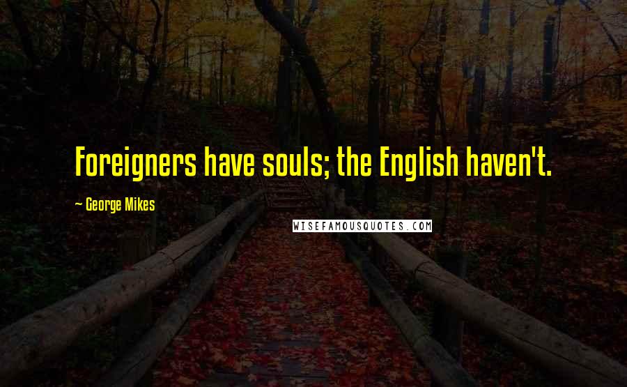 George Mikes Quotes: Foreigners have souls; the English haven't.