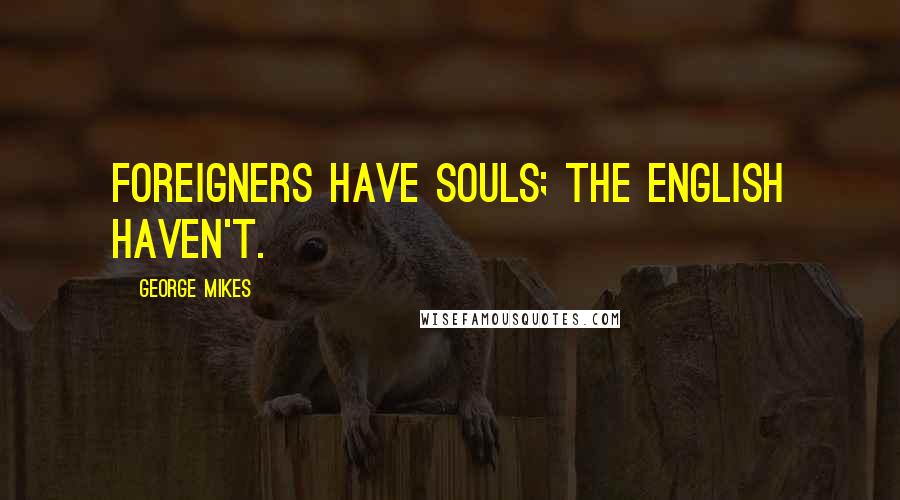 George Mikes Quotes: Foreigners have souls; the English haven't.