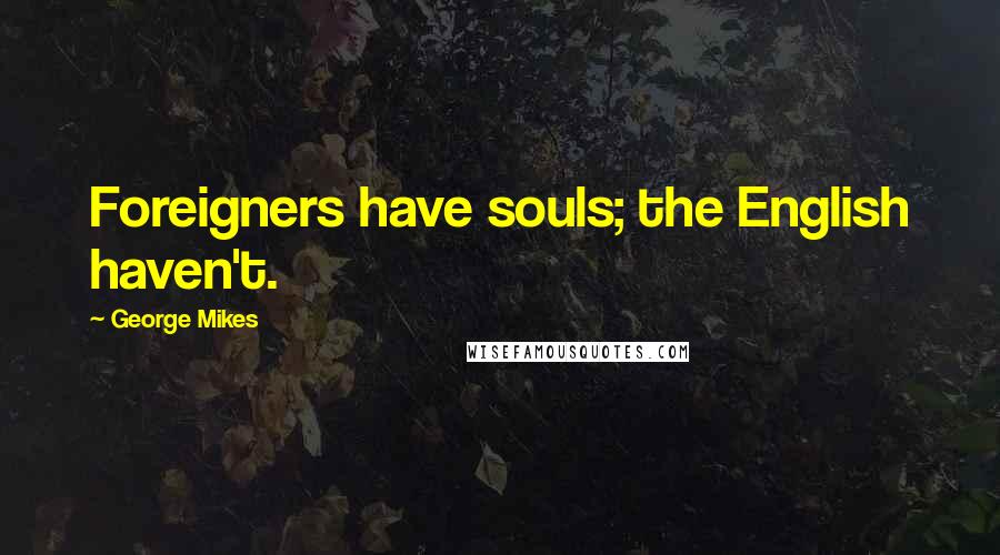 George Mikes Quotes: Foreigners have souls; the English haven't.