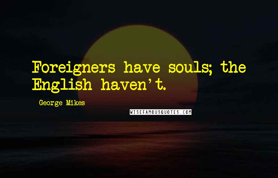 George Mikes Quotes: Foreigners have souls; the English haven't.