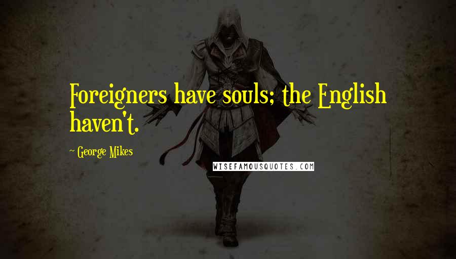 George Mikes Quotes: Foreigners have souls; the English haven't.
