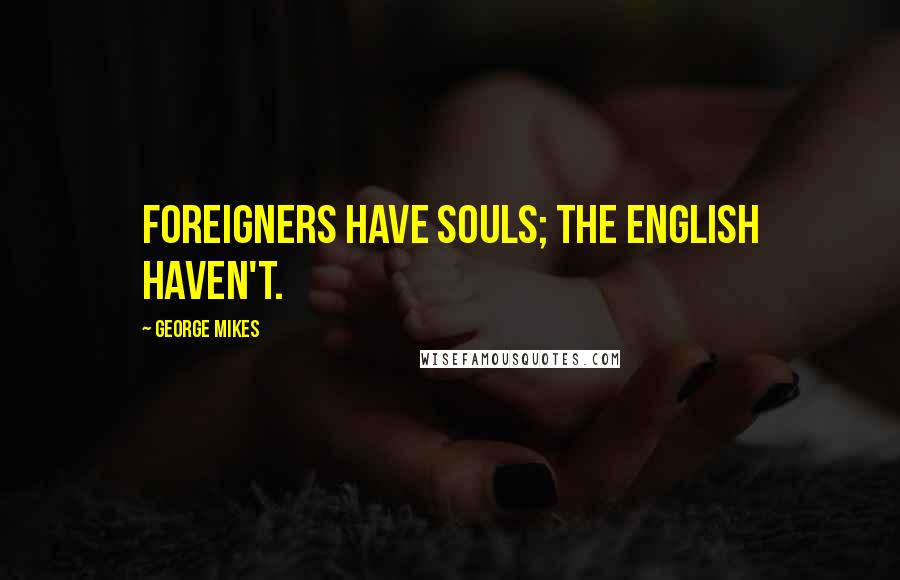 George Mikes Quotes: Foreigners have souls; the English haven't.