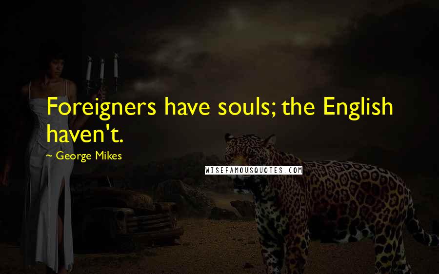 George Mikes Quotes: Foreigners have souls; the English haven't.