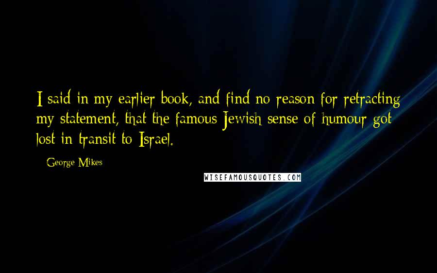 George Mikes Quotes: I said in my earlier book, and find no reason for retracting my statement, that the famous Jewish sense of humour got lost in transit to Israel.