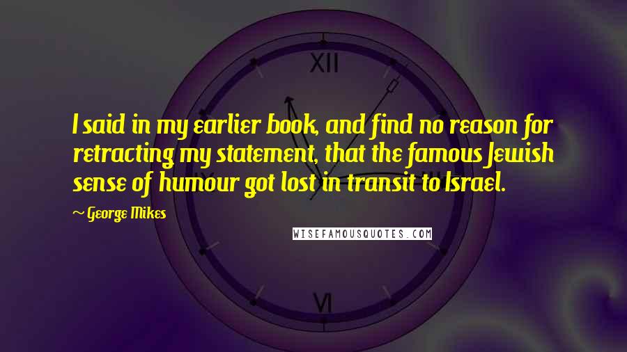 George Mikes Quotes: I said in my earlier book, and find no reason for retracting my statement, that the famous Jewish sense of humour got lost in transit to Israel.