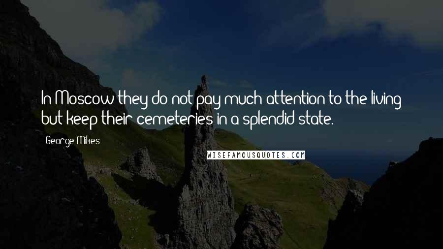 George Mikes Quotes: In Moscow they do not pay much attention to the living but keep their cemeteries in a splendid state.